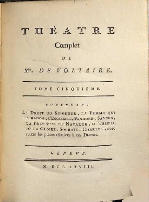 Collection Complette Des Oeuvres De Mr. De Voltaire, 6. Théâtre complet ; T. 5 : Contenant Le Droit Du Seigneur, La Femme Qui A Raison, L'Ecossaise, Pandore, Samson, La Princesse De Navarre, Le Temple De La Gloire, Socrate, Charlot, avec toutes les piéces rélatives à ces Drames
