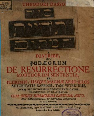 Theodori Dassovii Sôd teḥiyyat ham-mētîm S. Diatribe, Qva Judaeorum De Resurrectione Mortuorum Sententia, Ex Plurimis, Iisqve Magnae Apud Illos Autoritatis Rabbinis, Tam Veteribus, Qvam Recentioribus Copiose Explicatur, Examinatur, Et Illustratur : Cum Indice Summorum Capitum, Autorum Rabbinicorum, Et Dictorum Scripturae Allegatorum
