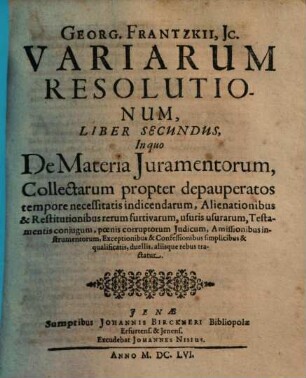 Georg. Frantzkii. JC variarum resolutionum Libri Duo, Liber Secundus. In quo De Materia Iuramentorum, Collectarum propter depauperatos tempore necessitatis indicendarum, Alienationibus & Restitutionibus rerum furtivarum ... tractatur