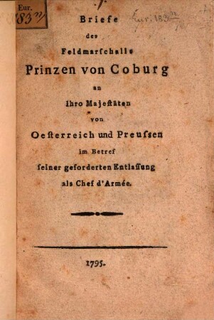Briefe des Feldmarschalls Prinzen von Coburg an Ihro Majestäten von Oesterreich und Preußen in Betref seiner geforderten Entlassung als Chef d'Armee