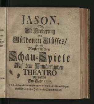 Jason, Oder/ Die Eroberung des Güldenen Flüsses : In einem Musicalischen Schau-Spiele Auf dem Hamburgischen Theatro Vorgestellet Im Jahr 1720