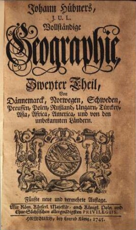 Johann Hübners, J.U.L, Vollständige Geographie, 2. Dänemark, Norwewgen, Schweden, Preussen, Posen, Rußland, Ungarn, Türcken, Asia, Africa, America, und von den unbekannten Ländern