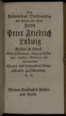 Dem Hochwürdigst-Durchlauchtigsten Fürsten und Herrn Herrn Peter Friedrich Ludwig Bischof zu Lübeck, [...]. Meinem Gnädigsten Fürsten und Herrn.