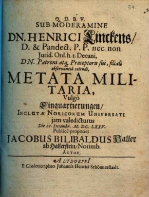 Sub Moderamine Dn. Henrici Linckens, D. & Pandect. P. P. ... Metata Militaria, Vulgo Einquartierungen, Inclutae Noricorum Universati jam valedicturus Die 22. Decembr. M.DC.LXXV. Publice proponet Jacobus Bilibaldus Haller ab Hallerstein, Norimb. Autor