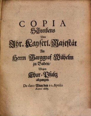 Copia Schreibens von Ihr Kays. Majestät an Marggraf Wilhelm zu Baden, wegen Chur-Pfaltz abg. 1665