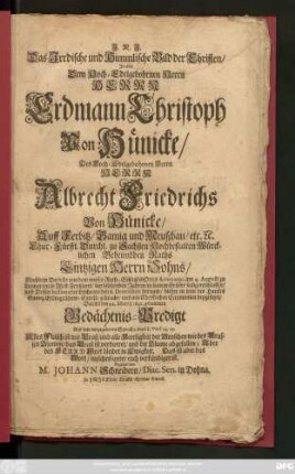 Das Irrdische und Himmlische Bild der Christen/ : In einer Dem ... Herrn Erdmann Christoph Von Hünicke/ Des ... Herrn Albrecht Friedrichs Von Hünicke/ Auff Ferbitz/ Gamig und Meuschau ... Eintzigen Herrn Sohns/ Nachdem Derselbe ... Anno 1691. am 4. Augusti ... entschlaffen/ und Dessen balsamirter Leichnam den 8. Decembris hernach/ hieher in seine des Haußes Gamig Erbbegräbnis-Capelle gebracht/ und mit Christlichen Ceremonien beygesetzet/ Daselbst den 22. Martii 1692. gehaltenen Gedächtnis-Predigt ... Gezeiget von M. Johann Schneidern/ Diac. Sen. in Dohna.