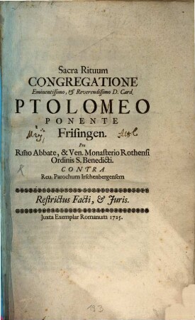 Sacra Rituum Congregatione Eminentissimo, & Reverendissimo D. Card. Ptolomeo Ponente Frisingen. Pro R[everendissi]mo Abbate, & Ven. Monasterio Rothensi Ordinis S. Benedicti Contra Reu. Parochum Irschenbergensem : Restrictus Facti, & Juris