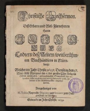 Christliche Leichsermon. Deß Erbarn und Wol-Fürnehmen Herrn Wolffgang Endters/ desz Aeltern/ weitberühmten Buchhändlers in Nürnberg/ Welcher im Jahr Christi 1659. Diensttag den 17. Maji/ früh Morgens üm 6. der grossen Uhr ... entschlaffen/ und nachmahln Sonnabend den 21. .. in sein Ruhkämmerlein/ eingesetzet worden