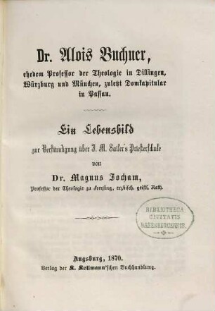 Dr. Alois Buchner, ehedem Professor der Theologie in Dillingen, Würzburg und München, zuletzt Domkapitular in Passau : ein Lebensbild zur Verständigung über J. M. Sailer's Priesterschule