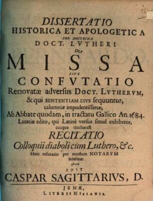 Dissertatio historica et apologetica pro doctrina Doct. Lutheri de missa : sive confutatio renovatae adversus Doct. Lutherum, & qui sententiam eius sequuntur, calumniae impudentissimae, ab abbate quodam, in tractatu Gallico an. 1684 Lutetiae edito, qui Latine versus simul exhibetur, cuique titulus est Recitatio colloquii diaboli cum Luthero, etc. ; Huic refutatio per modum notarum inseritur