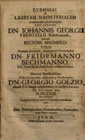 Euphēmiai In Lauream Magisterialem ... Dn. Iohannis Georgii Frentzelii Ratisbonensis, quae ipsi ... in inclyta Salana Die XV. Augusti Anno M.DC.LXXI. decernebatur