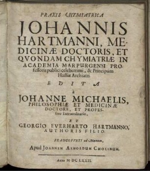 Praxis Chymiatrica Johannis Hartmanni, Medicinae Doctoris, Et Quondam Chymiatriae In Academia Marpurgensi Professoris publici celeberrimi, & Principum Hassiae Archiatri