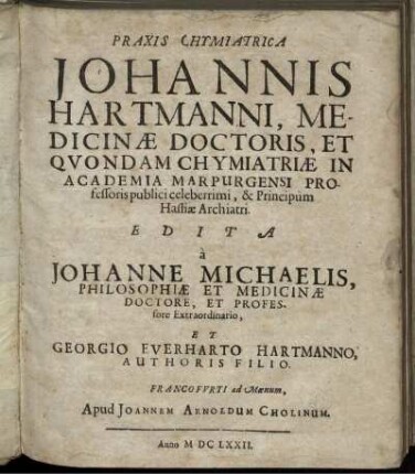 Praxis Chymiatrica Johannis Hartmanni, Medicinae Doctoris, Et Quondam Chymiatriae In Academia Marpurgensi Professoris publici celeberrimi, & Principum Hassiae Archiatri