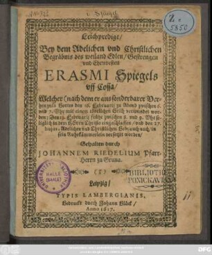 Leichpredigt/ Bey dem Adelichen und Christlichen Begräbnis des ... Erasmi Spiegels uff Cossa : Welcher (nach dem er ... mit einem tödtlichen Stich verwundet worden: Den 13. Februarii ... eingeschlaffen/ und den 17. ... in sein Ruhekämmerlein versetzet worden