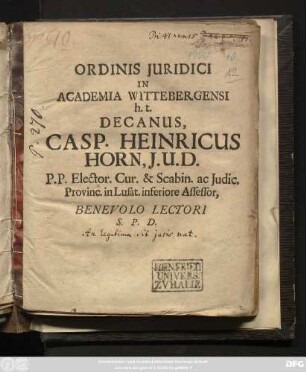 Ordinis Iuridici In Academia Wittebergensi h.t. Decanus, Casp. Heinricus Horn, I.U.D. P.P. Elector. Cur. & Scabin. ac Iudic. Provinc in Lusat. inferiore Assessor, Benevolo Lectori S.P.D.