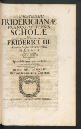 Auspicatissimis Fridericianae Francofurtensis Scholae Ipso Augusti Electoris Brandenburgici Friderici III. ... Natali Scilicet 1. Iul. 1694. Factis Initiis Laeti acclamare & Splendidissima eius cunabula cum corpore nequiverint, Animo tamen, animiq[ue] propensi testimonio prosequi voluerunt Joachimici Gymnasii Rector & Collegae Coeteri