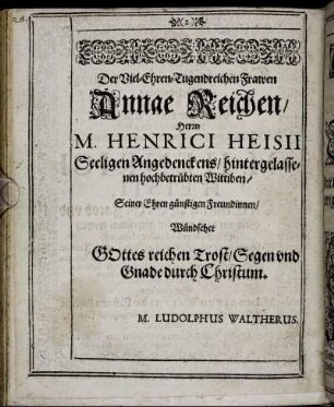 Der Viel-Ehren-Tugendreichen Frawen Annae Reichen, Herrn M. Henrici Heisii Seeligen Angedenckens, hintergelassenen hochbetrübten Wittiben, Seiner Ehren günstigen Freundinnen Wündschet Gottes reichen Trost ... M. Ludolphus Waltherus