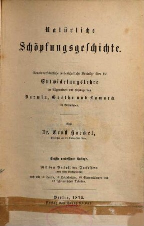 Natürliche Schöpfungsgeschichte : gemeinverständliche wissenschaftliche Vorträge über die Entwickelungslehre im Allgemeinen und diejenige von Darwin, Goethe und Larmarck im Besonderen ; mit 18 Stammbäumen und 19 systematischen Tabellen