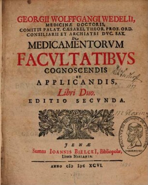 Georgii Wolffgangi Wedelii, Medicinae Doctoris, Comitis Palat. Caesarei, Theor. Prof. Ord. Consiliarii Et Archiatri Duc. Sax. De Medicamentorum Facultatibus Cognoscendis Et Applicandis : Libri Duo