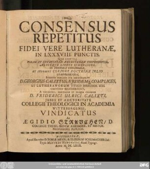 Consensus Repetitus Fidei Vere Lutheranae, In LXXXVIII. Punctis : Quae Contra Puram Et Invariatam Augustanam Confessionem, Aliosque Libros Symbolicos, In Formula Concordiae, Et Ipsomet Corpore Doctrinae Iulio Comprehensos, Scriptis Publicis Ita Impugnarunt D. Georgius Calixtus, Eiusdemq[ue] Complices ... A Calumniis, Mendaciis Et Iniquis Censuris D. Friderici Ulrici Calixti