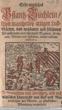Sehr nützliches Pflantz-Büchlein : Von mancherley artigen Lust-Gärten, von nutzbaren und seltsamen Pfropffungen, von allerhand Bäumen, Kräutern, Blumen und Früchten, wilder und heimischer [et]c.