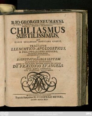 B. Io. Georgii Neumanni, SS. Theol. Doct. Ejusdemque Prof. Publici Alumnorum Elect. Ephori & Academiæ Bibliothecarii, Chiliasmus Subtilissimus, Qui Hodie Ecclesiam infestare coepit, i. e. Tractatus Elenchtico-Apologeticus, D. Philippo Jacobo Spenero, Præpositio Berolinensi, Potissimum Oppositus, Et Disputationibus Septem Academicis Submissus, Quibus In Hac Ultima Editione Addita Est Octava De Præconio Evangelii
