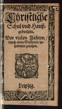 Christliche Schul vnd Hauß=||gebetlein.|| Vor vielen Jahren/|| duech einen Gelehrten/ zu=||sammen gezogen.||