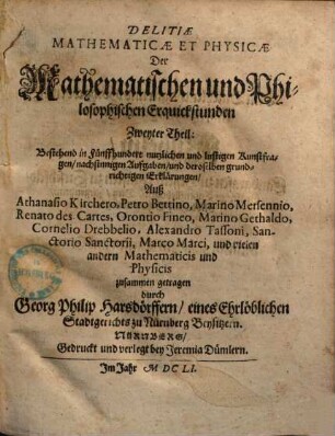 Deliciae physico-mathematicae, oder Mathemat. und Philosophische Erquickstunden : darinnen sechshundert drey und sechzig schöne, liebliche und annehmliche Kunststücklein, Auffgaben und Fragen auß der Rechenkunst, Landtmessen, Perspektiv, Naturkündigung und andern Wissenschafften genom[m]en, begriffen seindt, 2. Fortsetzung