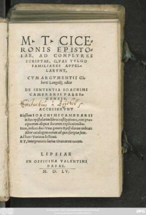 M.T. CICE=||RONIS EPISTO=||LAE, AD COMPLVRES || SCRIPTAE, QVAS VVLGO || FAMILIARES APPEL=||LARVNT,|| CVM ARGVMENTIS GI=||berti Longolij, editae || DE SENTENTIA IOACHIMI || CAMERARII PABER=||GENSIS.|| ACCESSERVNT || Eiusdem IOACHIMI CAMERARII || in hos epistolarum libros castigationes, cum prae=||cipuorum aliquot locorum explicationibus.|| Item, indices duo ... || Ad haec: Varietas lectionis.|| ET, Interpretatio latina Graecarum uocum.||