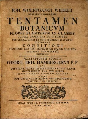 Joh. Wolffgangi Wedelii Medicinae Doctoris Tentamen Botanicum Flores Plantarum In Classes Genera Superiora Et Inferiora Per Characteres Ex Ipsis Floribus Desumtos Dividendo Cognitioni Nominis Generi Infimo Ad Quod Planta Pertinet Competentis Inserviens