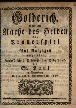 Golderich, Oder die Rache des Helden : Ein Trauerspiel in fünf Aufzügen aufgeführt von dem Hochfürstlich-Bischöflichen Schulhause bey St. Paul in Regensburg Den 4. und 6. Herbstmonats 1780.