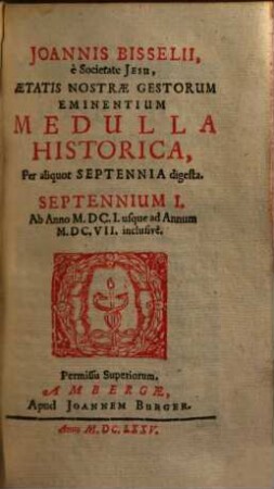 Joannis Bisselii, è Societate Jesu, Aetatis Nostrae Gestorum Eminentium Medulla Historica : Per aliquot Septennia digesta, 1. Septennium I : Ab Anno M.DC.I. usque ad Annum M.DC.VII. inclusivè