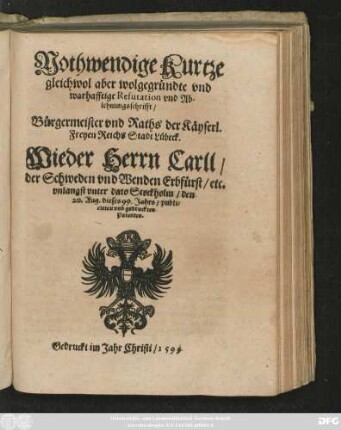 Nothwendige Kurtze || gleichwol aber wolgegründte vnd || warhafftige Refutation vnd Ab-||lehnungsschrifft/|| Bürgermeister vnd Raths der Käyserl.|| Freyen Reichs Stadt Lübeck.|| Wieder Herrn Carll/|| der Schweden vnd Wenden Erbfürst/ etc.|| vnlangst vnter dato Stockholm/ den || 20. Aug. dieses 99. Jahrs/ publi=||cirten vnd gedruckten || Patenten.||