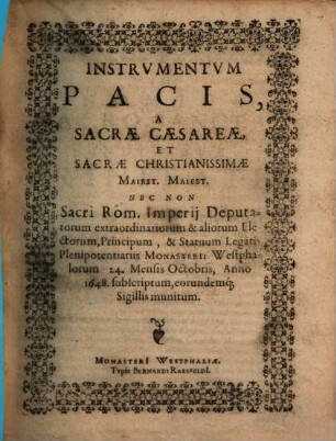 Instrvmentvm Pacis, A Sacræ Cæsareæ, Et Sacræ Christianissimæ Maiest. Maiest. Nec Non Sacri Rom. Imperij Deputatorum extraordinariorum & aliorum Electorum, Principum, & Statuum Legatis Plenipotentiariis Monasterii Westphalorum 24. Mensis Octobris, Anno 1648. subscriptum, eorundemq[ue] Sigillis munitum