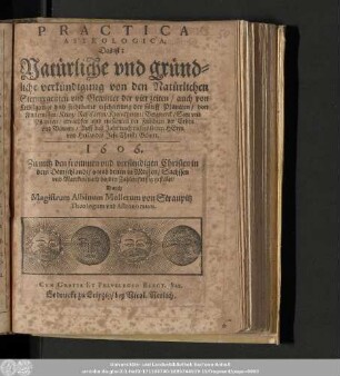 Practica Astrologica, Das ist: Natürliche vnd gründliche verkündigung von den Natürlichen Sternregenten vnd Gewitter der vier zeiten/ auch von Krebßgange vnd sichtbarer erscheinung der fünff Planeten/ von Finsternissen/ ... Auff das Jahr nach vnsers lieben Herrn vnd Heilandes Jesu Christi Geburt. 1606. ...
