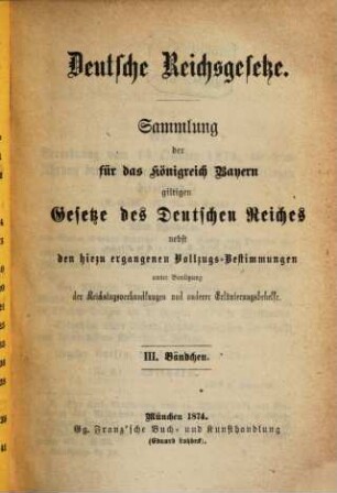 Deutsche Reichsgesetze : Sammlung der für das Königreich Bayern giltigen Gesetze des Deutschen Reiches nebst den hiezu ergangenen Vollzugs-Bestimmungen unter Benützung der Reichstagsverhandlungen und anderer Erläuterungsbehelfe, III