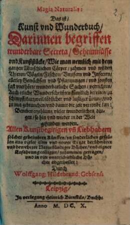 Magia Naturalis: Das ist, Kunst vnd Wunderbuch : Darinnen begriffen wunderbare Secreta, Geheimnüsse vnd Kunststücke, Wie man nemlich mit dem gantzen Menschlichen Cörper, zahmen vnd wilden Thieren, Vögeln, Fischen, Vnzifern vnd Insecten, allerley Gewächsen vnd Pflantzungen, vnd sonsten fast vnerhörte wunderbarliche Sachen, verrichten ... vnd damit die zeit vertreibe[n] kan ...