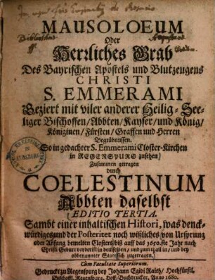 Mausoloeum Oder Herrliches Grab Des Bayrischen Apostels und Blutzeugens Christi S. Emmerami : Geziert mit viler anderer Heilig-Seeliger Bischoffen, Abbten, Kayser, und König, Königinen, Fürsten, Graffen und Herren Begräbnussen. So in gedachter S. Emmerami Closter-Kirchen in Regenspurg zusehen
