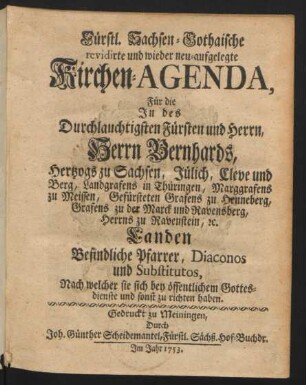 Fürstl. Sachsen-Gothaische revidirte und wieder neu-aufgelegte Kirchen-Agenda, Für die In des Durchlauchtigsten Fürsten und Herrn, Herrn Bernhards, Hertzogs zu Sachsen, Jülich, Cleve und Berg, Landgrafens in Thüringen, ... Landen Befindliche Pfarrer, Diaconos und Substitutos, Nach welcher sie sich bey öffentlichem Gottesdienste und sonst zu richten haben