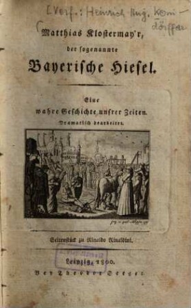 Matthias Klostermayr, der sogenannte Bayerische Hiesel : eine wahre Geschichte unsrer Zeiten ; dramatisch bearbeitet ; Seitenstück zu Rinaldo Rinaldini, [1]