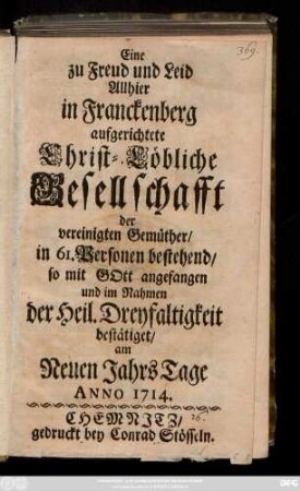 [1]: Eine zu Freud und Leid Allhier in Franckenberg aufgerichtete Christ-Löbliche Gesellschafft der vereinigten Gemüther, in 61. Personen bestehend, so mit Gott angefangen und im Nahmen der Heil. Dreyfaltigkeit bestätiget, am Neuen Jahrs Tage Anno 1714