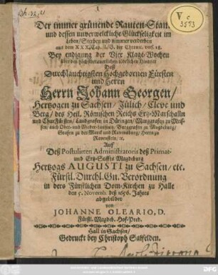 Der immer grünende Rauten-Stamm/ und dessen unverwelckliche Glückseligkeit im Leben/ Sterben und nimmer verderben aus dem XXX. Cap. I. B. der Chronic. vers. 28. : Bey endigung der Vier Klage-Wochen über den höchstbetauerlichen tödtlichen Hintritt Deß ... Herrn Johann Georgen/ Hertzogen zu Sachsen/ Jülich/ Cleve und Berg ...