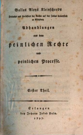 Gallus Aloys Kleinschrod's Hofraths und Professors der Rechte auf der Julius Universität zu Würzburg Abhandlungen aus dem peinlichen Rechte und peinlichen Processe, Erster Theil