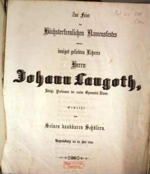 Zur Feier des höchsterfreulichern Namensfestes unseres innigst geliebten Lehrers Herrn Johann Langoth, Königl. Professors der ersten Gymnasial-Klasse : Regensburg den 24. Juni 1859