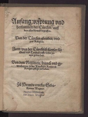 Anfang: vrsprvng vnd herkommen der T[ue]rcken, auff das aller kürtzest begriffen. Von der T[ue]rcken glauben, vnd jrer Religion. Jtem was der T[ue]rckisch Keyser f[ue]r Stett und Landtschafft vnder seinem gebiet hat. Von dem Regiment, brauch und gewonheyten, so der T[ue]rckisch Keyser in[n] Kriegen pflegt zu haben.