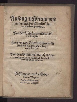 Anfang: vrsprvng vnd herkommen der T[ue]rcken, auff das aller kürtzest begriffen. Von der T[ue]rcken glauben, vnd jrer Religion. Jtem was der T[ue]rckisch Keyser f[ue]r Stett und Landtschafft vnder seinem gebiet hat. Von dem Regiment, brauch und gewonheyten, so der T[ue]rckisch Keyser in[n] Kriegen pflegt zu haben.