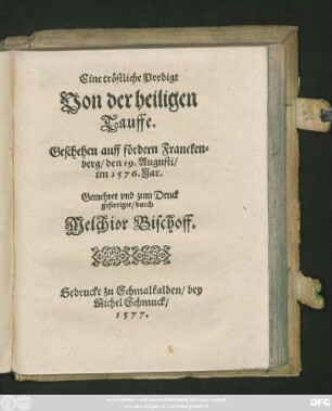 Eine tröstliche Predigt || Von der heiligen || Tauffe.|| Geschehen auff fördern Francken=||berg/ den 19. Augusti/|| im 1576. Jar.|| Gemehret vnd zum Druck || gefertiget/ durch || Melchior Bischoff.||