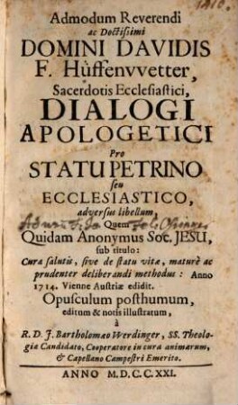 Admodum Reverendi ac Doctissimi Domini Davidis F. Hüffenvvetter, Sacerdotis Ecclesiastici, Dialogi Apologetici Pro Statu Petrino seu Ecclesiastico, adversus libellum, Quem Quidam Anonymus Soc. Jesu, sub titulo: Cura salutis, sive de statu vitae, maturè ac prudenter deliberandi methodus, Anno 1714, Viennae Austriae edidit