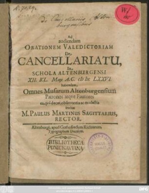 Ad audiendam Orationem Valedictoriam De Cancellariatu, In Schola Altenburgensi XII. Kl. Maii A. C. MDCLXXVI. habendam, Omnes Musarum Altenburgensium Patronos atque Fautores ea, qua decet, observantia ac modestia invitat M. Paulus Martinus Sagittarius, Rector : [P.P. XII. Kl. Maii, A C. MDCLXXVI.]