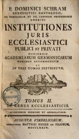 P. Dominici Schram Benedictini Banthensis, ... Institutiones Juris Ecclesiastici Publici Et Privati : Hodiernis Academiarum Germanicarum Moribus Accommodatae Ac In Tres Tomos Distributae, 2. De rebus ecclesiasticis. - 1774. - XXXX, 620 S.